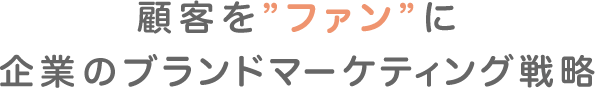 顧客を”ファン”に企業のブランドマーケティング戦略
